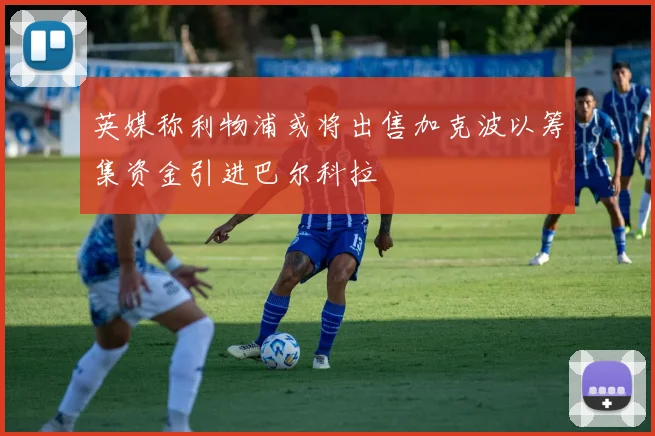 英媒称利物浦或将出售加克波以筹集资金引进巴尔科拉