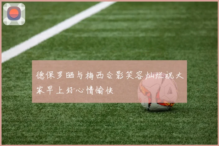 德保罗晒与梅西合影笑容灿烂祝大家早上好心情愉快
