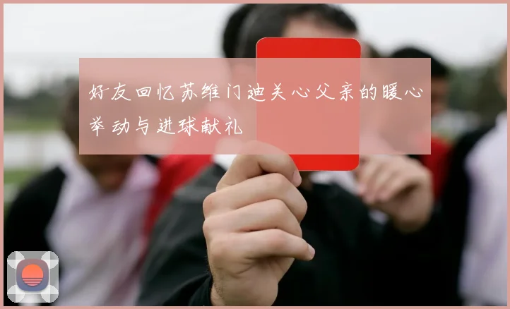 好友回忆苏维门迪关心父亲的暖心举动与进球献礼