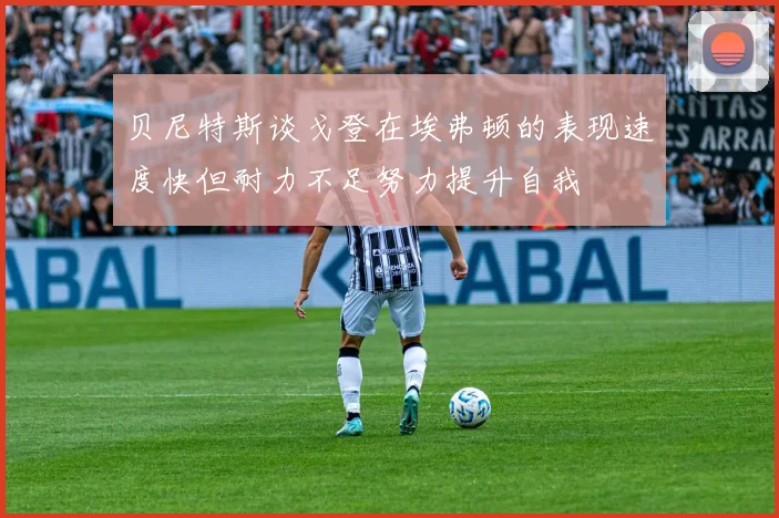 贝尼特斯谈戈登在埃弗顿的表现速度快但耐力不足努力提升自我
