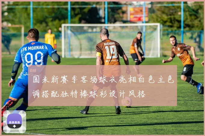 国米新赛季客场球衣亮相白色主色调搭配独特棒球衫设计风格