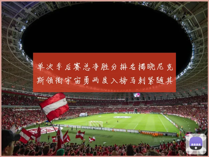 单次季后赛总净胜分排名揭晓尼克斯领衔宇宙勇两度入榜马刺紧随其后