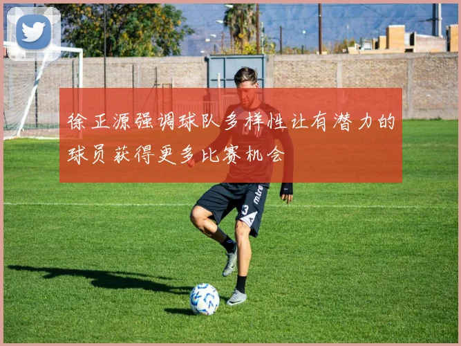 徐正源强调球队多样性让有潜力的球员获得更多比赛机会