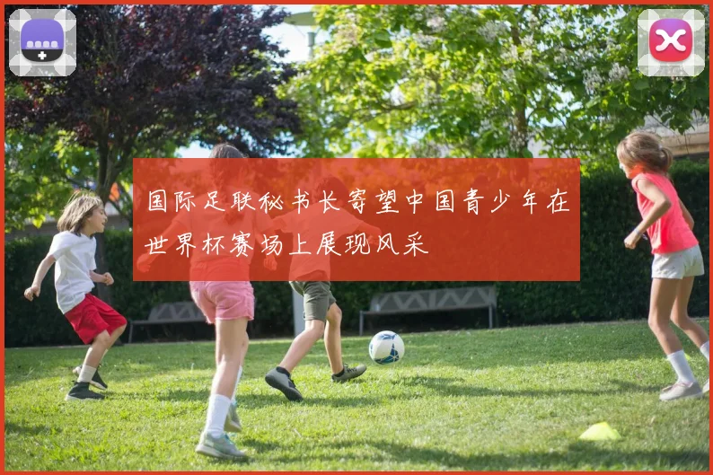 国际足联秘书长寄望中国青少年在世界杯赛场上展现风采