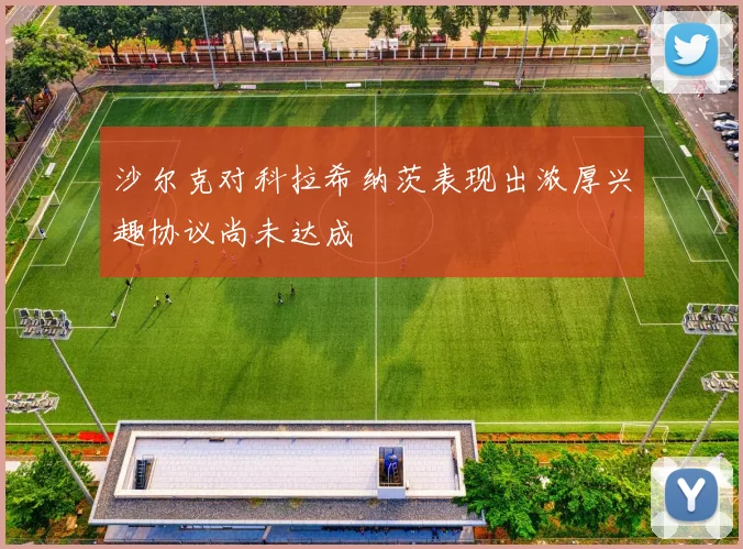 沙尔克对科拉希纳茨表现出浓厚兴趣协议尚未达成