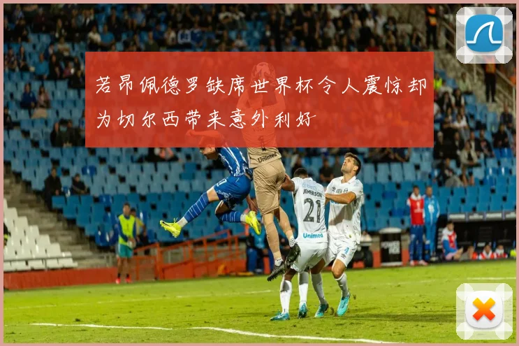 若昂佩德罗缺席世界杯令人震惊却为切尔西带来意外利好