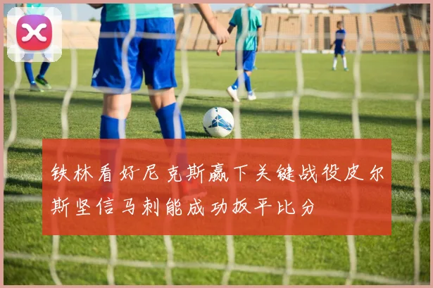 铁林看好尼克斯赢下关键战役皮尔斯坚信马刺能成功扳平比分