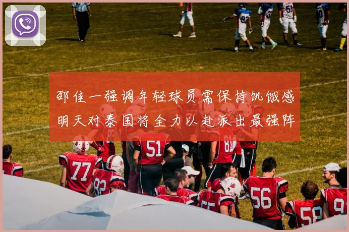 邵佳一强调年轻球员需保持饥饿感明天对泰国将全力以赴派出最强阵容