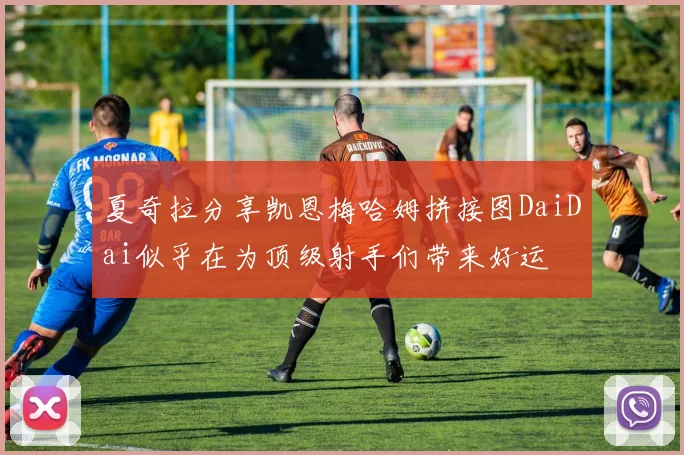 夏奇拉分享凯恩梅哈姆拼接图DaiDai似乎在为顶级射手们带来好运