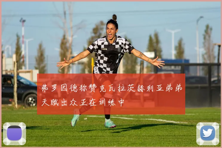 弗罗因德称赞克瓦拉茨赫利亚弟弟天赋出众正在训练中