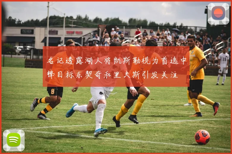 名记透露湖人将凯斯勒视为首选中锋目标东契奇和里夫斯引发关注