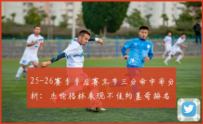 25-26赛季季后赛末节三分命中率分析：杰伦格林表现不佳约基奇排名靠后